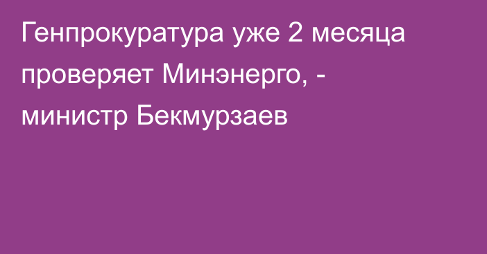 Генпрокуратура уже 2 месяца проверяет Минэнерго, - министр Бекмурзаев