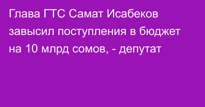 Глава ГТС Самат Исабеков завысил поступления в бюджет на 10 млрд сомов, - депутат