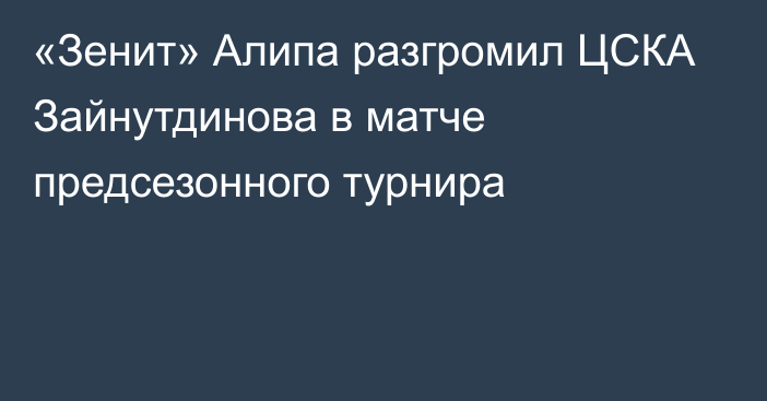 «Зенит» Алипа разгромил ЦСКА Зайнутдинова в матче предсезонного турнира