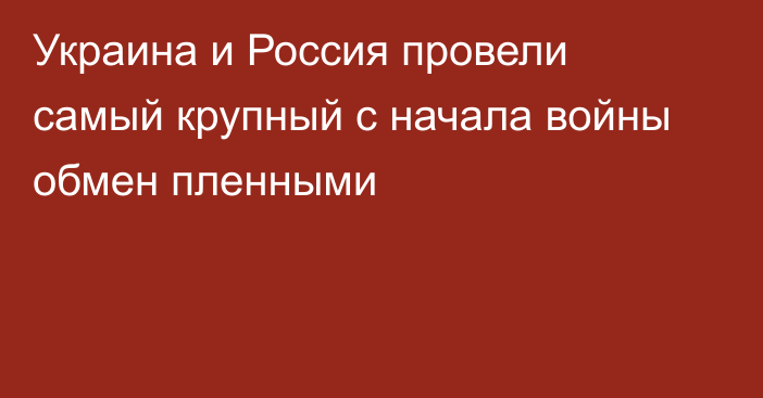 Украина и Россия провели самый крупный с начала войны обмен пленными