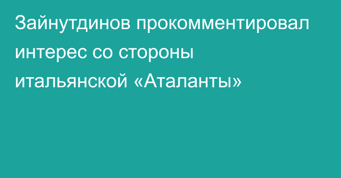 Зайнутдинов прокомментировал интерес со стороны итальянской «Аталанты»