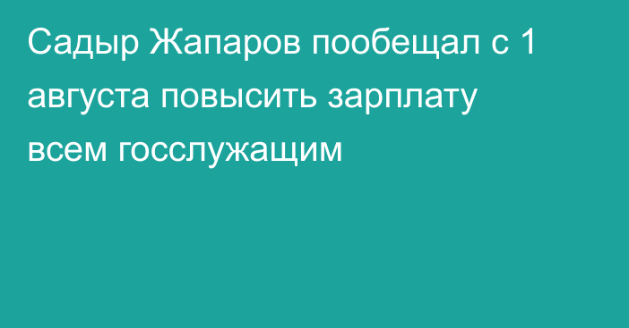 Садыр Жапаров пообещал с 1 августа повысить зарплату всем госслужащим