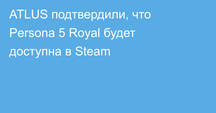 ATLUS подтвердили, что Persona 5 Royal будет доступна в Steam