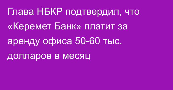Глава НБКР подтвердил, что «Керемет Банк» платит за аренду офиса 50-60 тыс. долларов в месяц