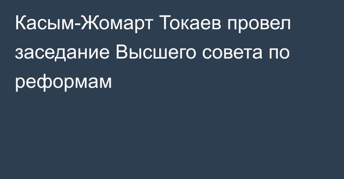 Касым-Жомарт Токаев провел заседание Высшего совета по реформам