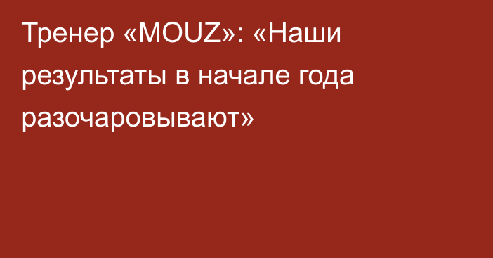 Тренер «MOUZ»: «Наши результаты в начале года разочаровывают»