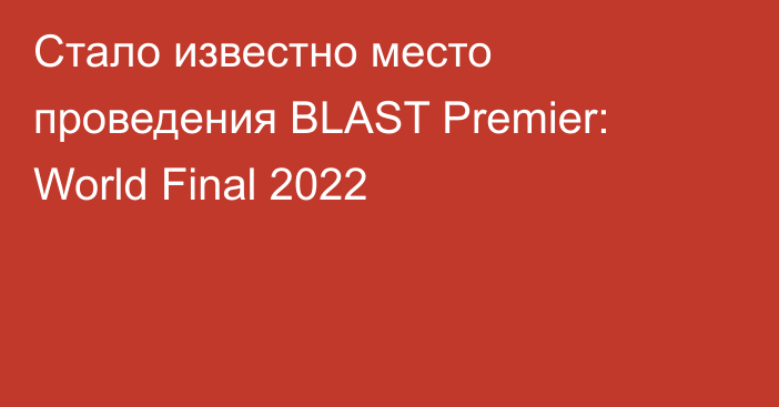 Стало известно место проведения BLAST Premier: World Final 2022