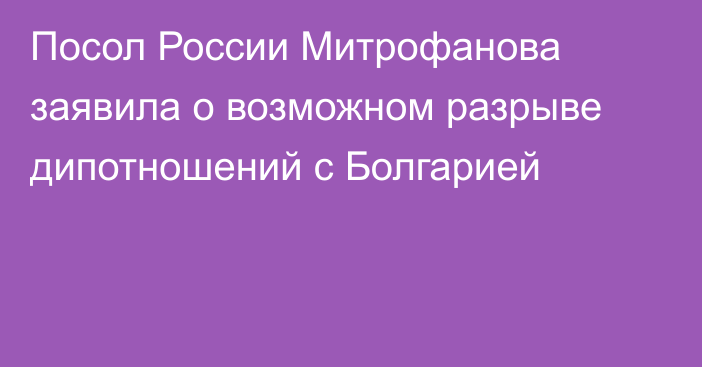 Посол России Митрофанова заявила о возможном разрыве дипотношений с Болгарией