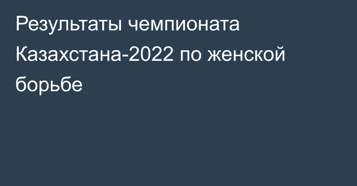 Результаты чемпионата Казахстана-2022 по женской борьбе