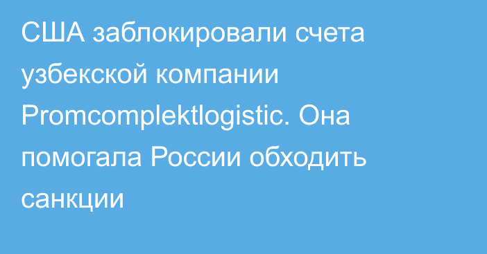 США заблокировали счета узбекской компании Promcomplektlogistic. Она помогала России обходить санкции 