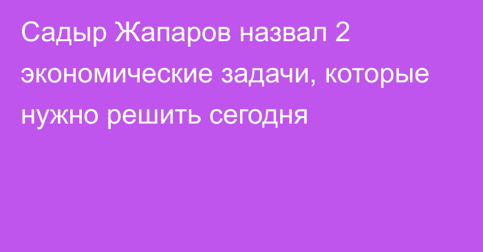 Садыр Жапаров назвал 2 экономические задачи, которые нужно решить сегодня