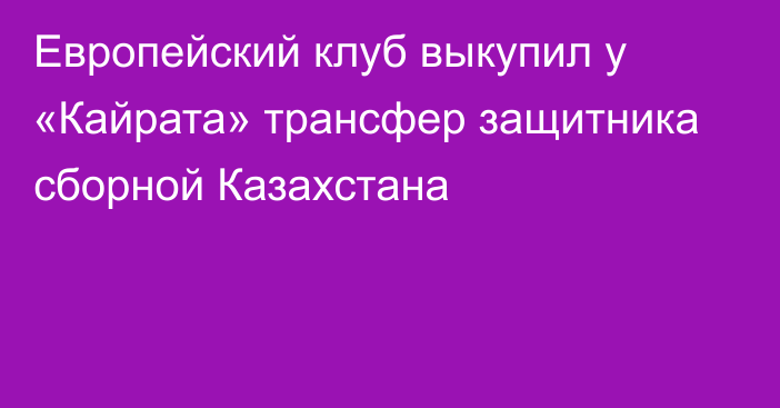 Европейский клуб выкупил у «Кайрата» трансфер защитника сборной Казахстана