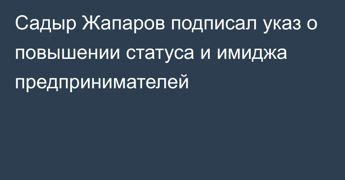 Садыр Жапаров подписал указ о повышении статуса и имиджа предпринимателей