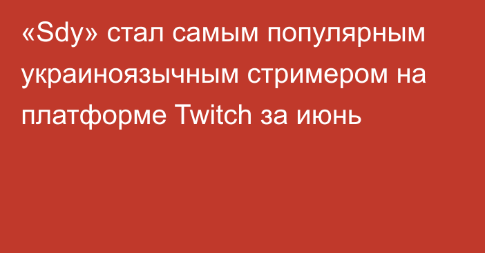 «Sdy» стал самым популярным украиноязычным стримером на платформе Twitch за июнь
