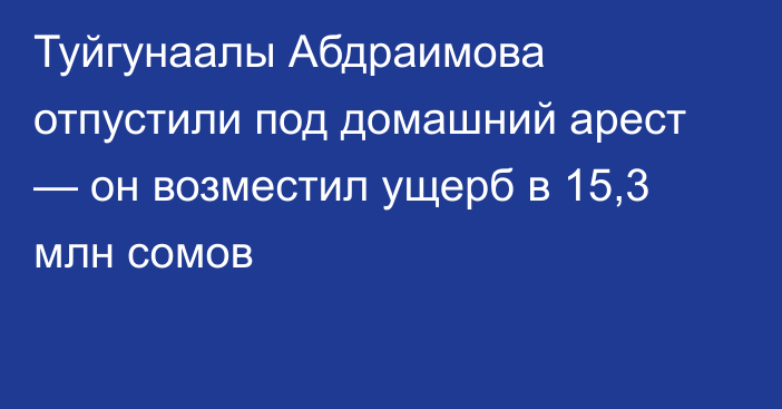Туйгунаалы Абдраимова отпустили под домашний арест — он возместил ущерб в 15,3 млн сомов