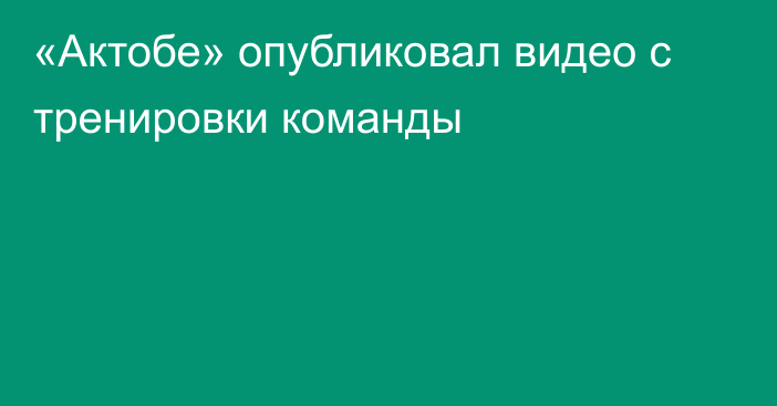 «Актобе» опубликовал видео с тренировки команды