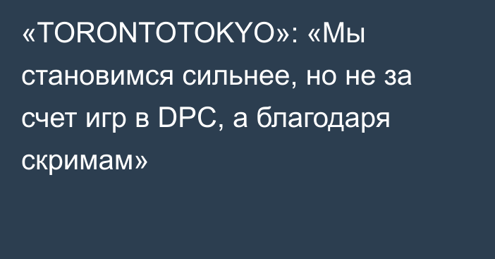 «TORONTOTOKYO»: «Мы становимся сильнее, но не за счет игр в DPC, а благодаря скримам»