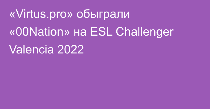 «Virtus.pro» обыграли «00Nation» на ESL Challenger Valencia 2022