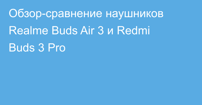Обзор-сравнение наушников Realme Buds Air 3 и Redmi Buds 3 Pro