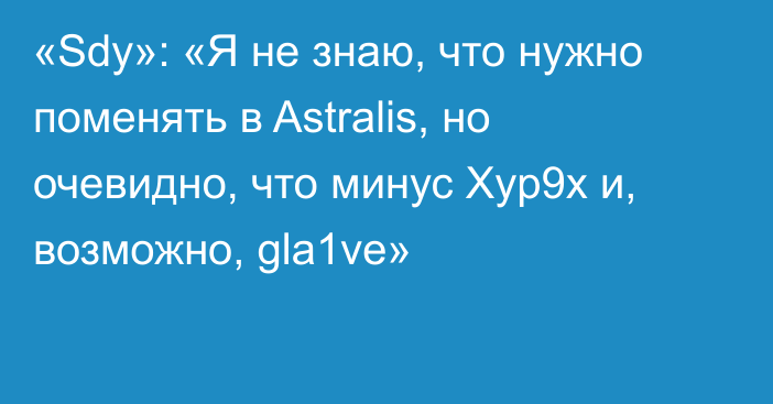 «Sdy»: «Я не знаю, что нужно поменять в Astralis, но очевидно, что минус Xyp9x и, возможно, gla1ve»