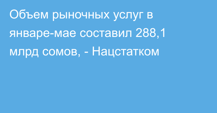 Объем рыночных услуг в январе-мае составил 288,1 млрд сомов, - Нацстатком