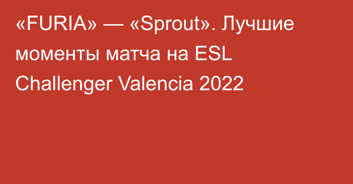 «FURIA» — «Sprout». Лучшие моменты матча на ESL Challenger Valencia 2022