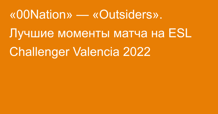 «00Nation» — «Outsiders». Лучшие моменты матча на ESL Challenger Valencia 2022