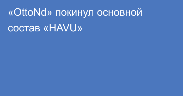 «OttoNd» покинул основной состав «HAVU»