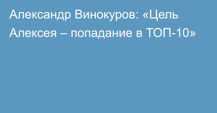 Александр Винокуров: «Цель Алексея – попадание в ТОП-10»