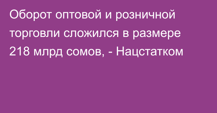 Оборот оптовой и розничной торговли сложился в размере 218 млрд сомов, - Нацстатком