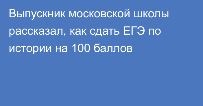 Выпускник московской школы рассказал, как сдать ЕГЭ по истории на 100 баллов