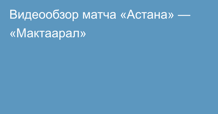 Видеообзор матча «Астана» — «Мактаарал»