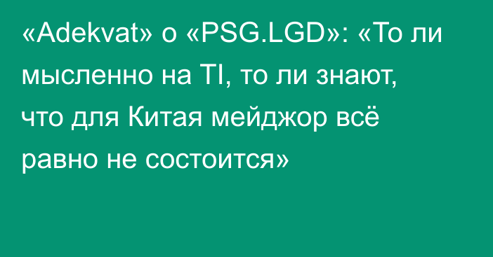 «Adekvat» о «PSG.LGD»: «То ли мысленно на TI, то ли знают, что для Китая мейджор всё равно не состоится»