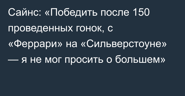 Сайнс: «Победить после 150 проведенных гонок, с «Феррари» на «Сильверстоуне» — я не мог просить о большем»