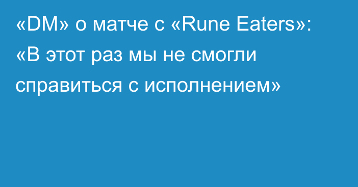 «DM» о матче с «Rune Eaters»: «В этот раз мы не смогли справиться с исполнением»
