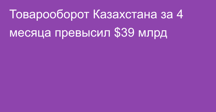 Товарооборот Казахстана за 4 месяца превысил $39 млрд