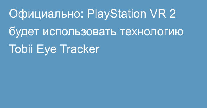 Официально: PlayStation VR 2 будет использовать технологию Tobii Eye Tracker