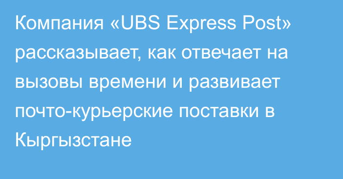 Компания «UBS Express Post» рассказывает, как отвечает на вызовы времени и развивает почто-курьерские поставки в Кыргызстане