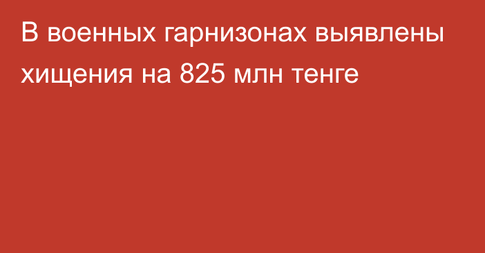 В военных гарнизонах выявлены хищения на 825 млн тенге