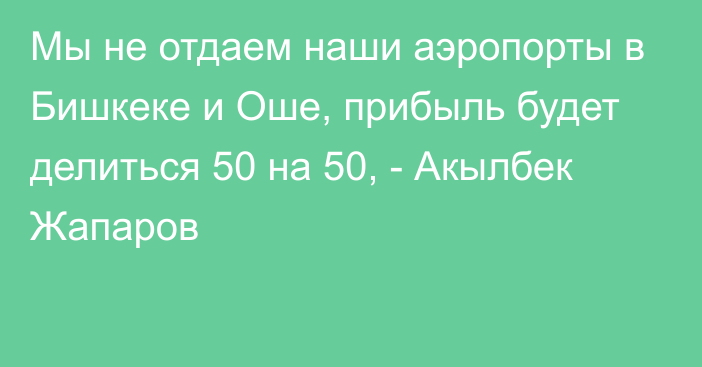 Мы не отдаем наши аэропорты в Бишкеке и Оше, прибыль будет делиться 50 на 50, - Акылбек Жапаров 