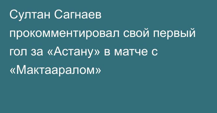 Султан Сагнаев прокомментировал свой первый гол за «Астану» в матче с «Мактааралом»