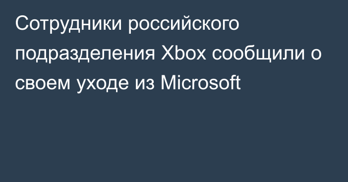 Сотрудники российского подразделения Xbox сообщили о своем уходе из Microsoft