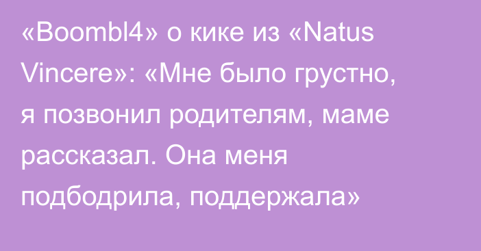 «Boombl4» о кике из «Natus Vincere»: «Мне было грустно, я позвонил родителям, маме рассказал. Она меня подбодрила, поддержала»