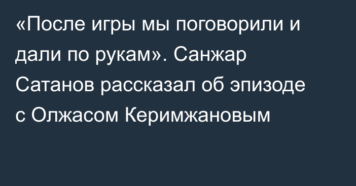 «После игры мы поговорили и дали по рукам». Санжар Сатанов рассказал об эпизоде с Олжасом Керимжановым