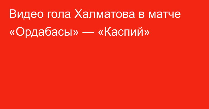 Видео гола Халматова в матче «Ордабасы» — «Каспий»