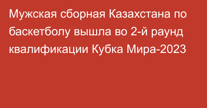 Мужская сборная Казахстана по баскетболу вышла во 2-й раунд квалификации Кубка Мира-2023