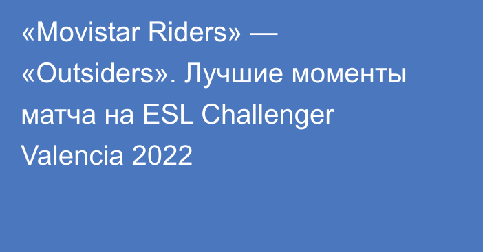 «Movistar Riders» — «Outsiders». Лучшие моменты матча на ESL Challenger Valencia 2022