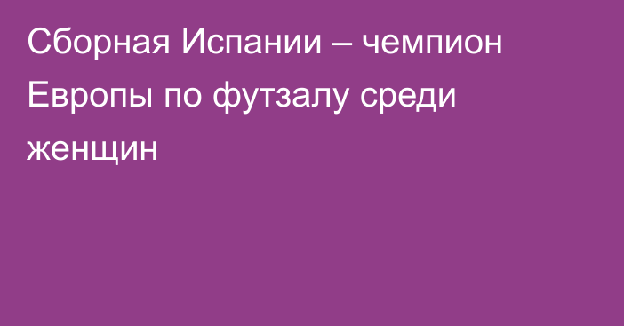 Сборная Испании – чемпион Европы по футзалу среди женщин