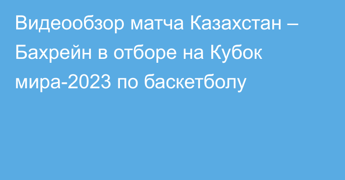 Видеообзор матча Казахстан – Бахрейн в отборе на Кубок мира-2023 по баскетболу