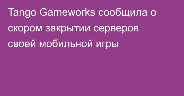 Tango Gameworks сообщила о скором закрытии серверов своей мобильной игры